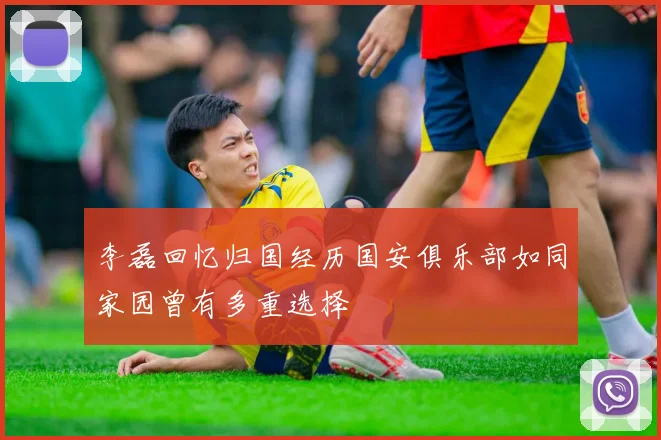 李磊回忆归国经历国安俱乐部如同家园曾有多重选择