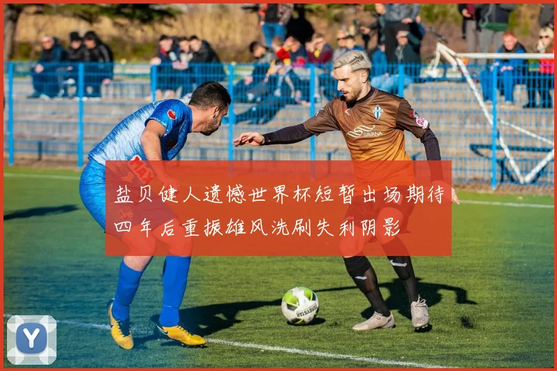 盐贝健人遗憾世界杯短暂出场期待四年后重振雄风洗刷失利阴影