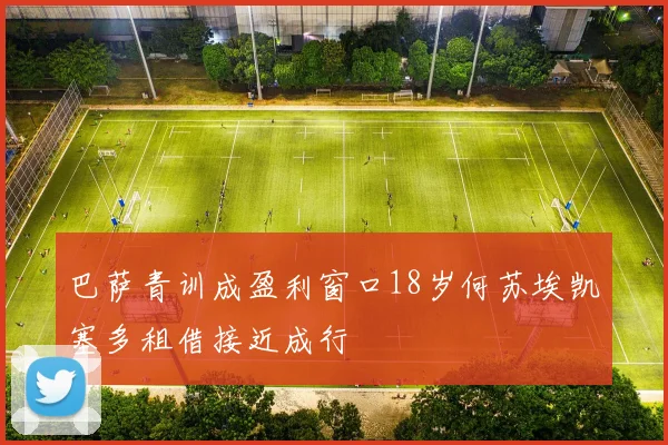 巴萨青训成盈利窗口18岁何苏埃凯塞多租借接近成行