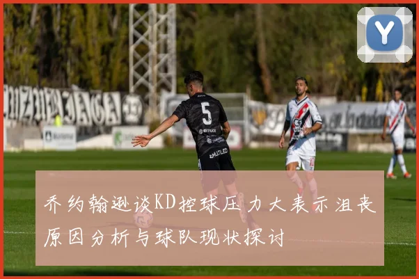 乔约翰逊谈KD控球压力大表示沮丧原因分析与球队现状探讨