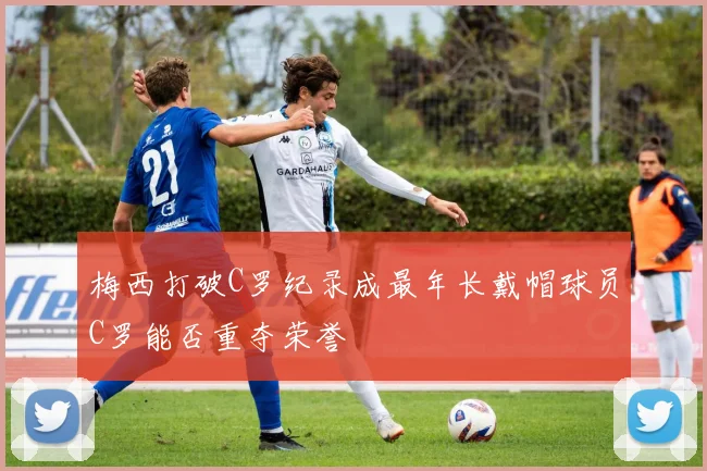 梅西打破C罗纪录成最年长戴帽球员C罗能否重夺荣誉