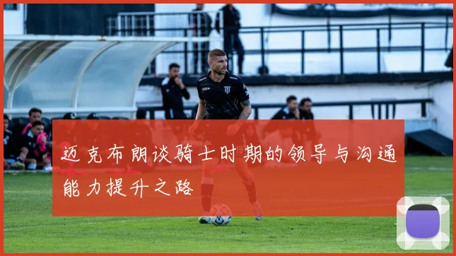 迈克布朗谈骑士时期的领导与沟通能力提升之路