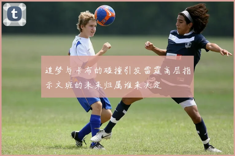 追梦与卡布的碰撞引发雷霆高层指示文班的未来归属谁来决定