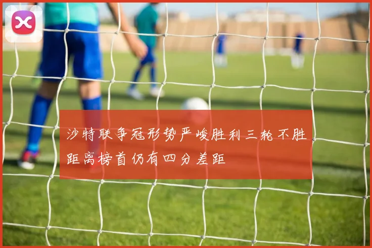 沙特联争冠形势严峻胜利三轮不胜距离榜首仍有四分差距