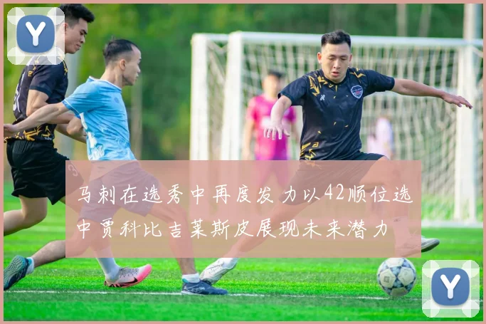 马刺在选秀中再度发力以42顺位选中贾科比吉莱斯皮展现未来潜力