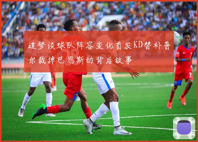 追梦谈球队阵容变化首发KD替补普尔裁掉巴恩斯的背后故事