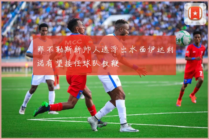 那不勒斯新帅人选浮出水面伊达利诺有望接任球队教鞭