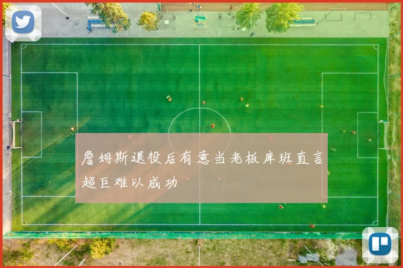 詹姆斯退役后有意当老板库班直言超巨难以成功
