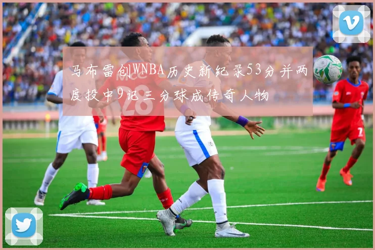 马布雷创WNBA历史新纪录53分并两度投中9记三分球成传奇人物