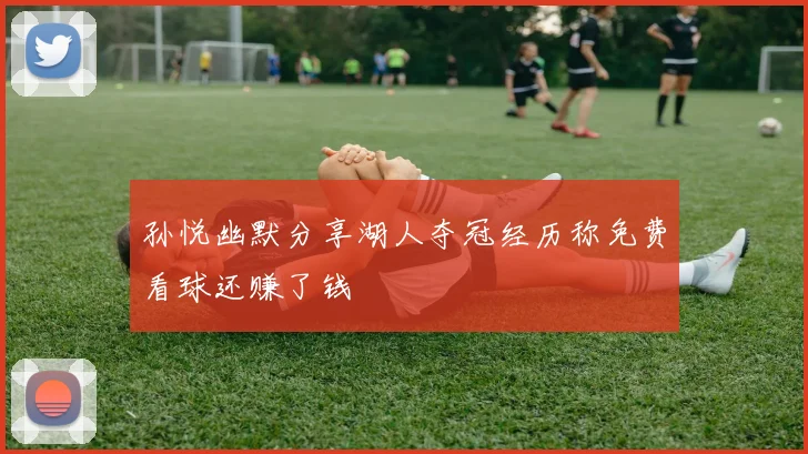 孙悦幽默分享湖人夺冠经历称免费看球还赚了钱