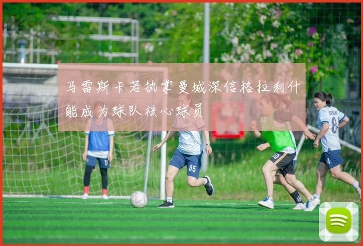 马雷斯卡若执掌曼城深信格拉利什能成为球队核心球员