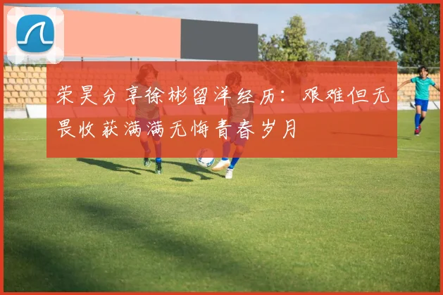 荣昊分享徐彬留洋经历：艰难但无畏收获满满无悔青春岁月