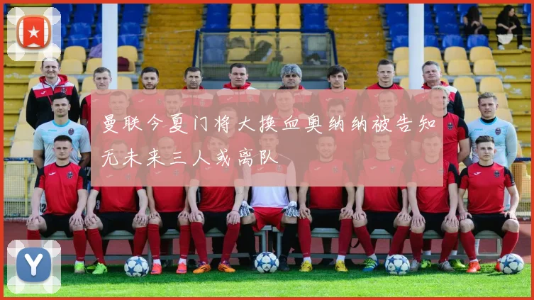 曼联今夏门将大换血奥纳纳被告知无未来三人或离队