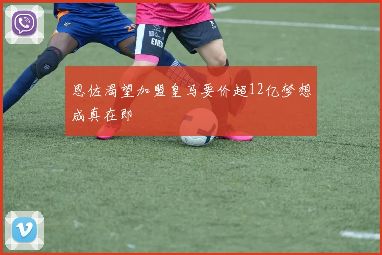 恩佐渴望加盟皇马要价超12亿梦想成真在即