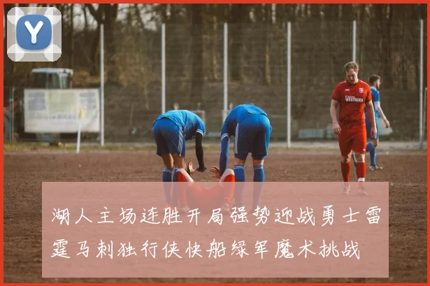 湖人主场连胜开局强势迎战勇士雷霆马刺独行侠快船绿军魔术挑战