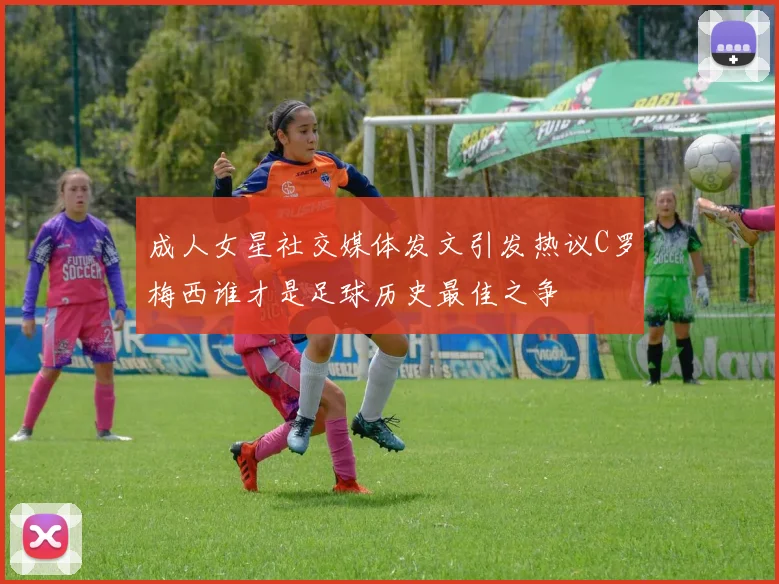 成人女星社交媒体发文引发热议C罗梅西谁才是足球历史最佳之争