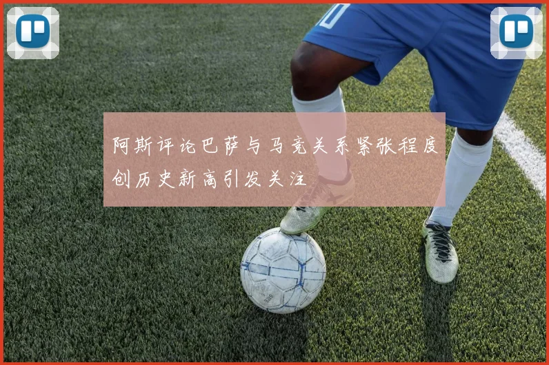 阿斯评论巴萨与马竞关系紧张程度创历史新高引发关注