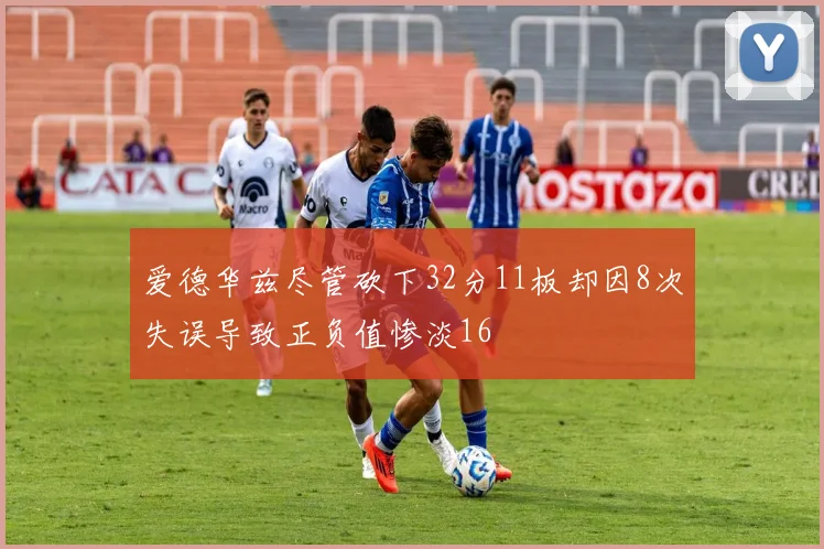 爱德华兹尽管砍下32分11板却因8次失误导致正负值惨淡16