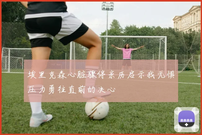 埃里克森心脏骤停亲历启示我无惧压力勇往直前的决心
