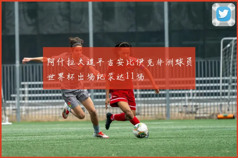 阿什拉夫追平吉安比伊克非洲球员世界杯出场纪录达11场
