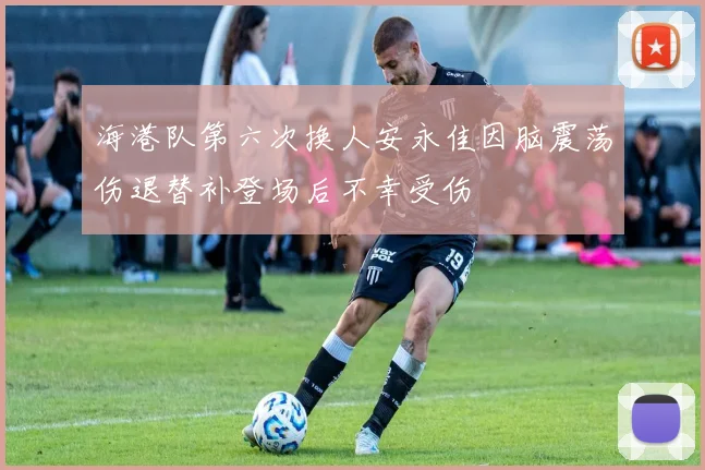 海港队第六次换人安永佳因脑震荡伤退替补登场后不幸受伤