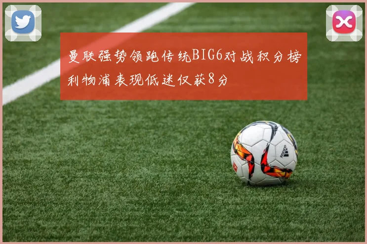 曼联强势领跑传统BIG6对战积分榜利物浦表现低迷仅获8分