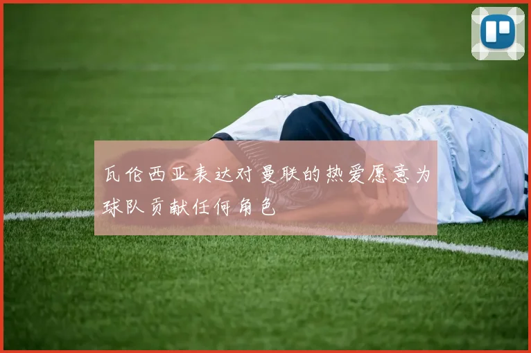 瓦伦西亚表达对曼联的热爱愿意为球队贡献任何角色