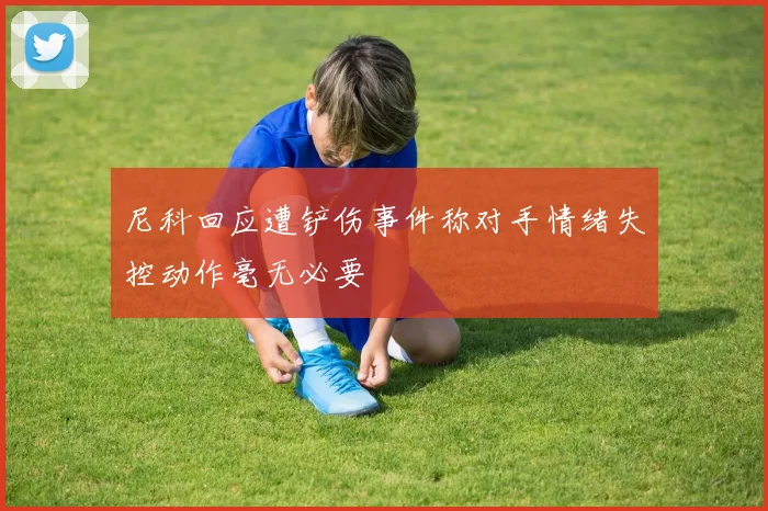 尼科回应遭铲伤事件称对手情绪失控动作毫无必要