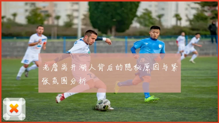 老詹离开湖人背后的隐秘原因与紧张氛围分析