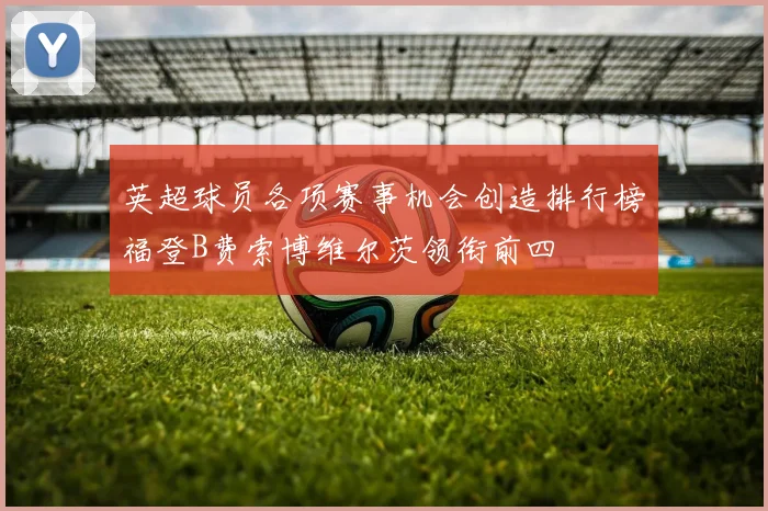 英超球员各项赛事机会创造排行榜福登B费索博维尔茨领衔前四
