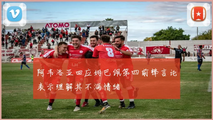 阿韦洛亚回应姆巴佩第四前锋言论表示理解其不满情绪