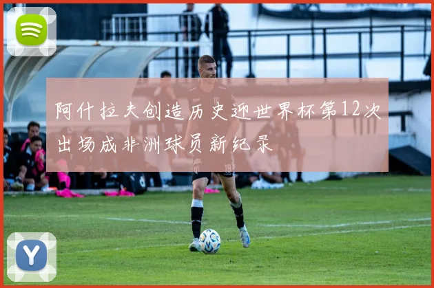 阿什拉夫创造历史迎世界杯第12次出场成非洲球员新纪录