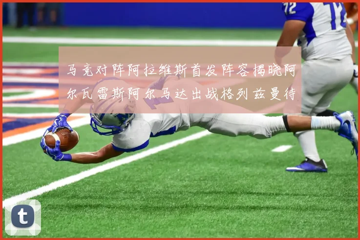 马竞对阵阿拉维斯首发阵容揭晓阿尔瓦雷斯阿尔马达出战格列兹曼待命