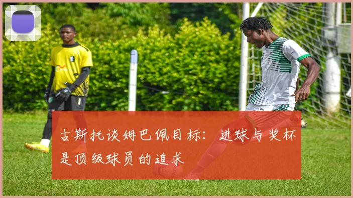 古斯托谈姆巴佩目标：进球与奖杯是顶级球员的追求