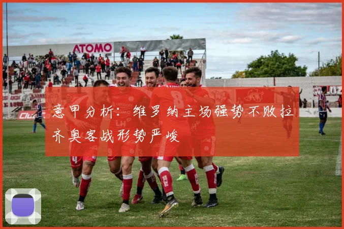 意甲分析：维罗纳主场强势不败拉齐奥客战形势严峻