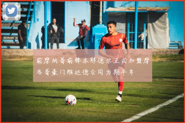 前摩纳哥前锋本耶德尔正式加盟摩洛哥豪门维达德合同为期半年